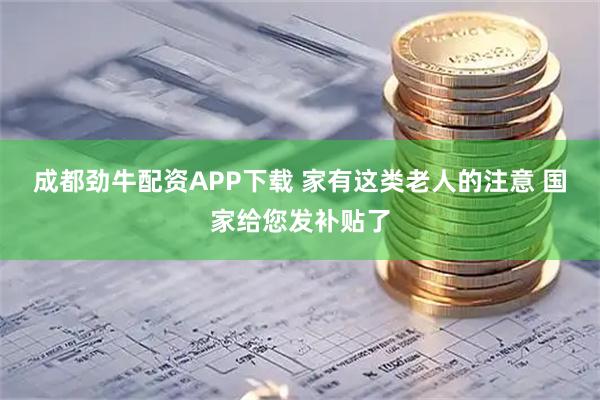 成都劲牛配资APP下载 家有这类老人的注意 国家给您发补贴了