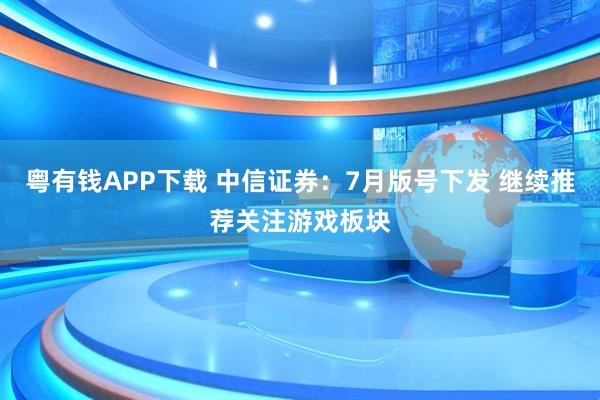 粤有钱APP下载 中信证券：7月版号下发 继续推荐关注游戏板块