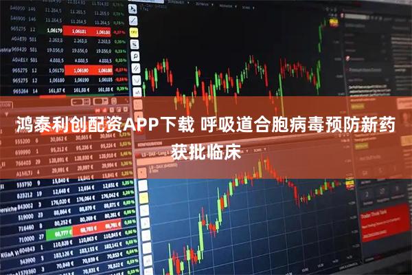 鸿泰利创配资APP下载 呼吸道合胞病毒预防新药获批临床