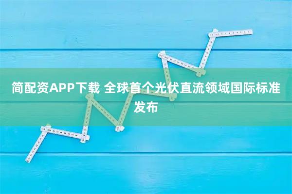 简配资APP下载 全球首个光伏直流领域国际标准发布