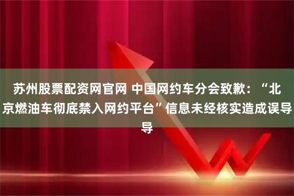 苏州股票配资网官网 中国网约车分会致歉：“北京燃油车彻底禁入网约平台”信息未经核实造成误导