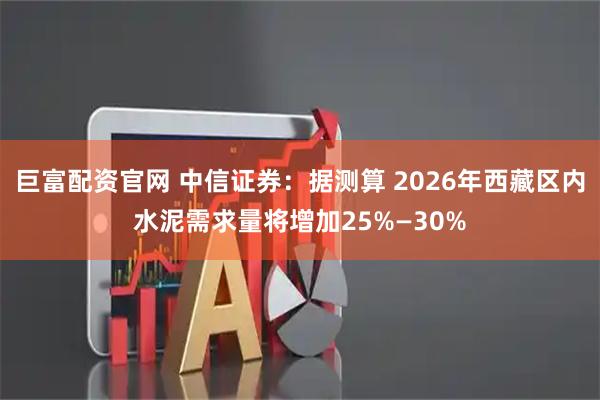 巨富配资官网 中信证券：据测算 2026年西藏区内水泥需求量将增加25%—30%