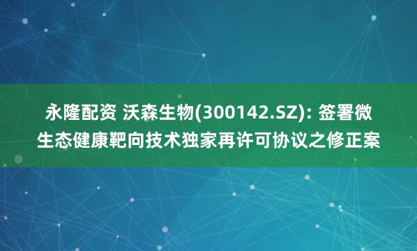 永隆配资 沃森生物(300142.SZ): 签署微生态健康靶向技术独家再许可协议之修正案