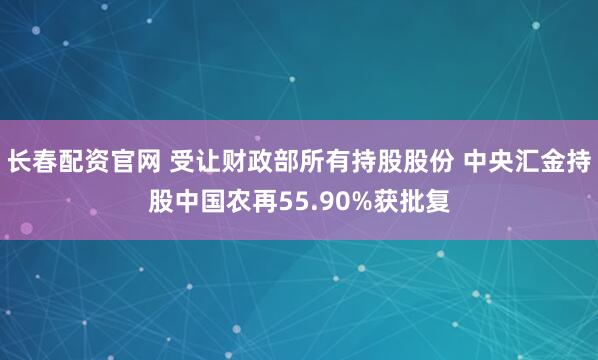 长春配资官网 受让财政部所有持股股份 中央汇金持股中国农再55.90%获批复