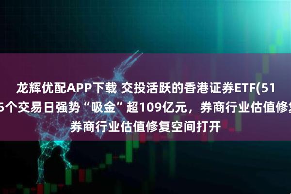 龙辉优配APP下载 交投活跃的香港证券ETF(513090)近15个交易日强势“吸金”超109亿元，券商行业估值修复空间打开
