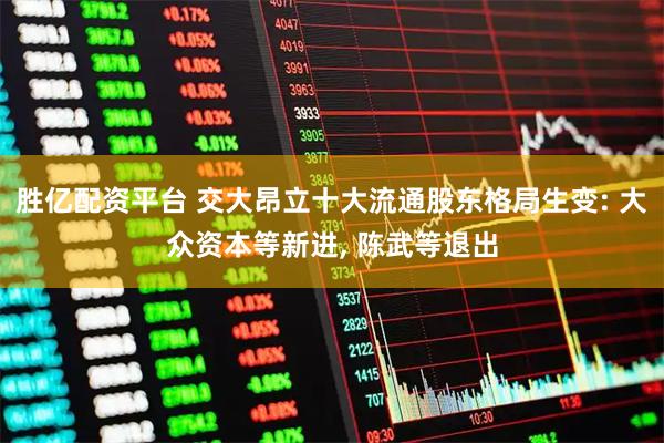 胜亿配资平台 交大昂立十大流通股东格局生变: 大众资本等新进, 陈武等退出