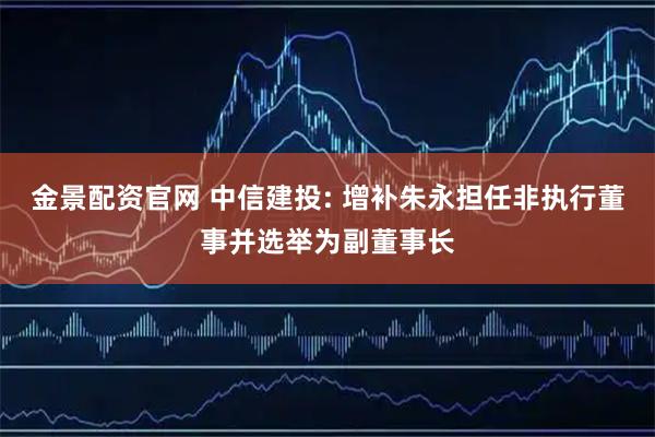 金景配资官网 中信建投: 增补朱永担任非执行董事并选举为副董事长
