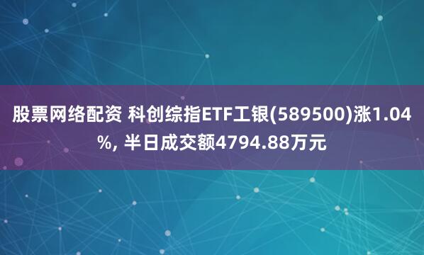 股票网络配资 科创综指ETF工银(589500)涨1.04%, 半日成交额4794.88万元