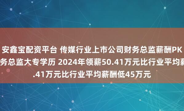 安鑫宝配资平台 传媒行业上市公司财务总监薪酬PK: 时代出版财务总监大专学历 2024年领薪50.41万元比行业平均薪酬低45万元
