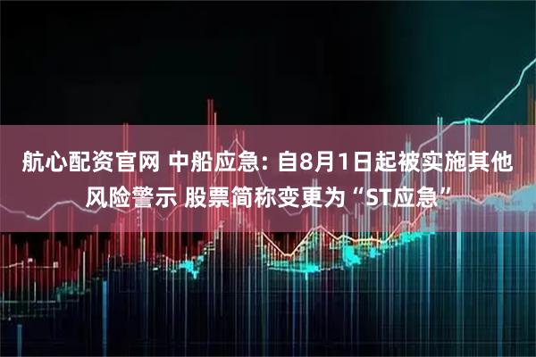 航心配资官网 中船应急: 自8月1日起被实施其他风险警示 股票简称变更为“ST应急”