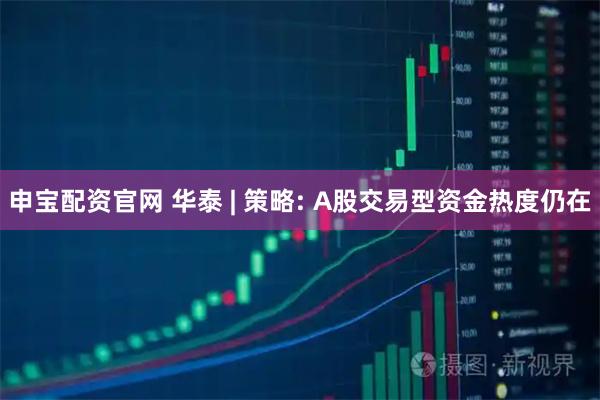 申宝配资官网 华泰 | 策略: A股交易型资金热度仍在