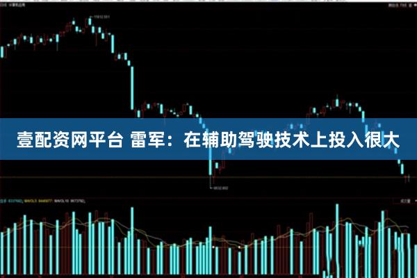 壹配资网平台 雷军：在辅助驾驶技术上投入很大