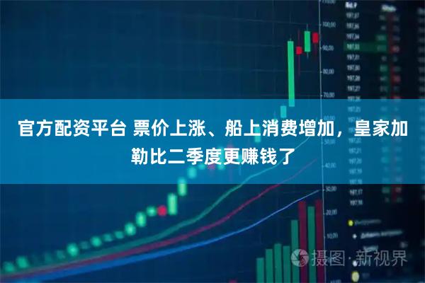 官方配资平台 票价上涨、船上消费增加，皇家加勒比二季度更赚钱了