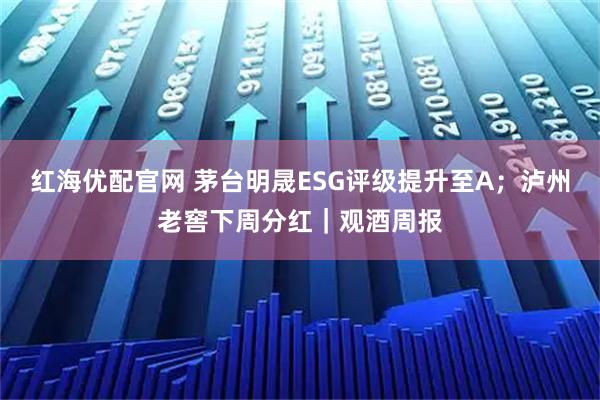 红海优配官网 茅台明晟ESG评级提升至A；泸州老窖下周分红｜观酒周报