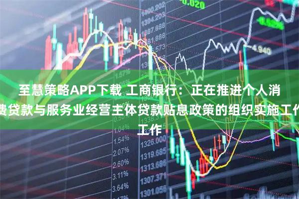 至慧策略APP下载 工商银行：正在推进个人消费贷款与服务业经营主体贷款贴息政策的组织实施工作