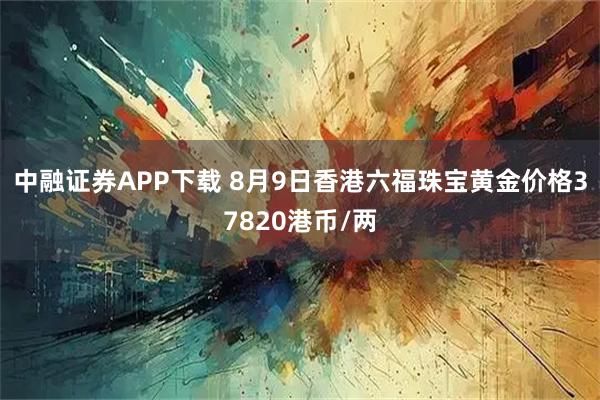 中融证券APP下载 8月9日香港六福珠宝黄金价格37820港币/两