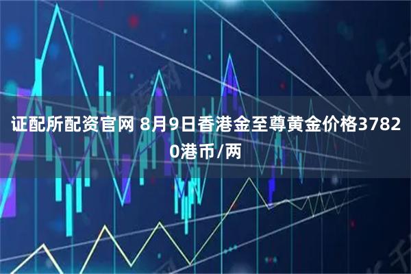 证配所配资官网 8月9日香港金至尊黄金价格37820港币/两