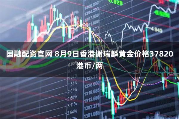 国融配资官网 8月9日香港谢瑞麟黄金价格37820港币/两