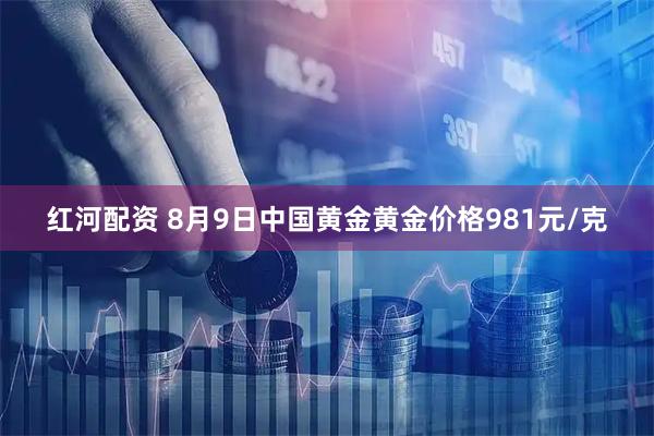 红河配资 8月9日中国黄金黄金价格981元/克