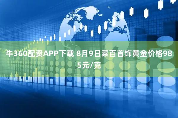 牛360配资APP下载 8月9日菜百首饰黄金价格985元/克