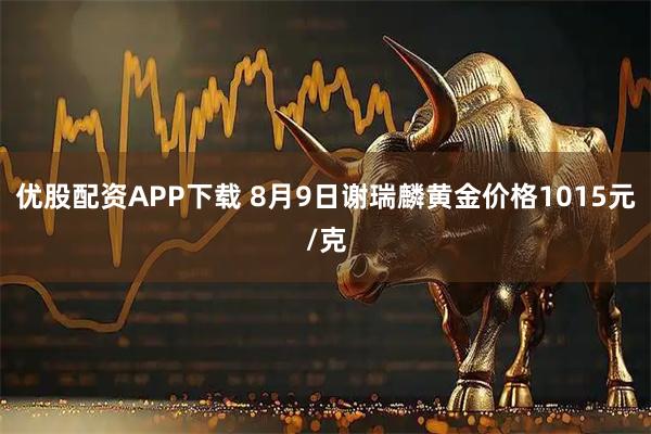 优股配资APP下载 8月9日谢瑞麟黄金价格1015元/克