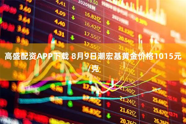 高盛配资APP下载 8月9日潮宏基黄金价格1015元/克