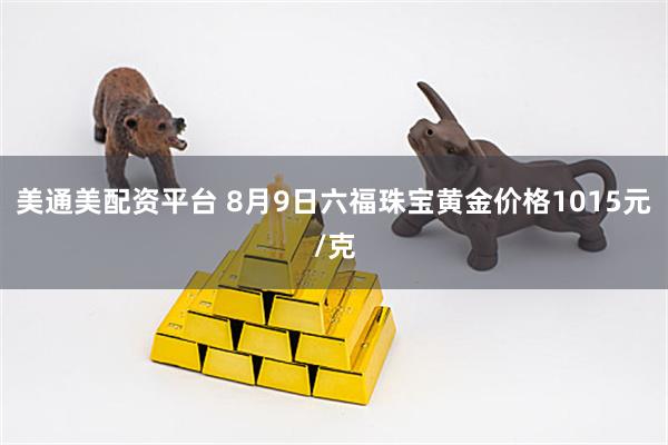 美通美配资平台 8月9日六福珠宝黄金价格1015元/克