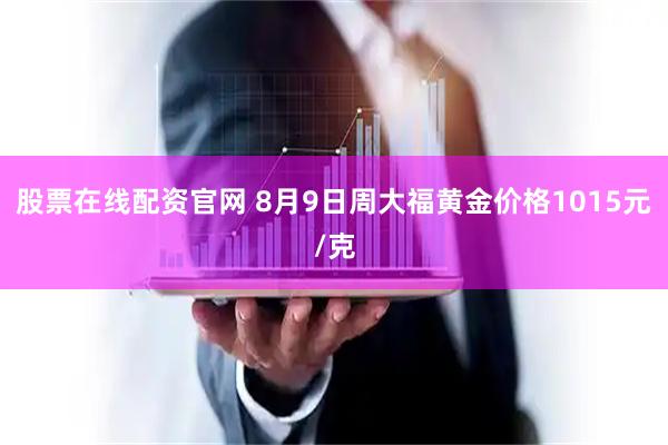 股票在线配资官网 8月9日周大福黄金价格1015元/克