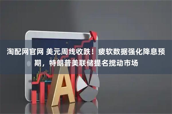 淘配网官网 美元周线收跌！疲软数据强化降息预期，特朗普美联储提名搅动市场