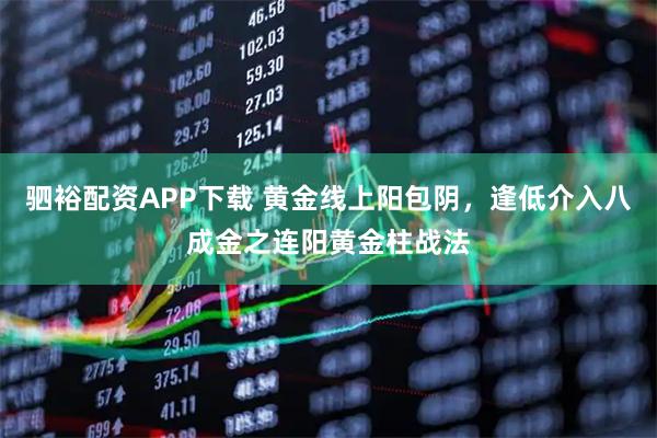 驷裕配资APP下载 黄金线上阳包阴，逢低介入八成金之连阳黄金柱战法