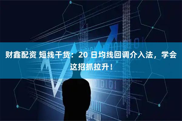 财鑫配资 短线干货：20 日均线回调介入法，学会这招抓拉升！