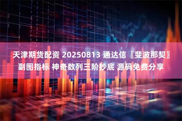 天津期货配资 20250813 通达信〖斐波那契〗副图指标 神奇数列三阶抄底 源码免费分享