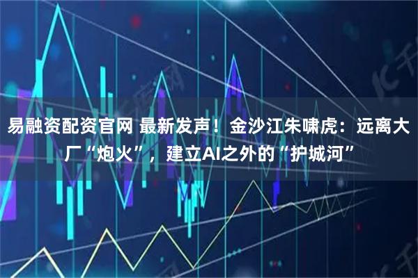易融资配资官网 最新发声！金沙江朱啸虎：远离大厂“炮火”，建立AI之外的“护城河”
