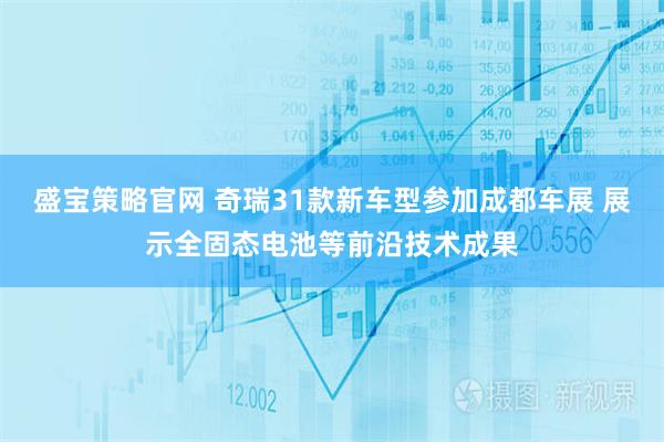 盛宝策略官网 奇瑞31款新车型参加成都车展 展示全固态电池等前沿技术成果
