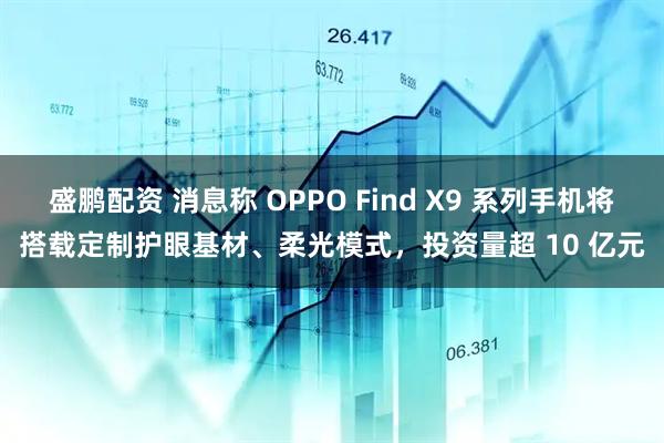 盛鹏配资 消息称 OPPO Find X9 系列手机将搭载定制护眼基材、柔光模式，投资量超 10 亿元