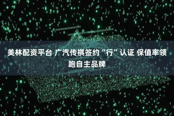 美林配资平台 广汽传祺签约“行”认证 保值率领跑自主品牌
