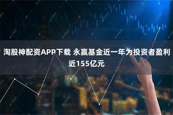 淘股神配资APP下载 永赢基金近一年为投资者盈利近155亿元