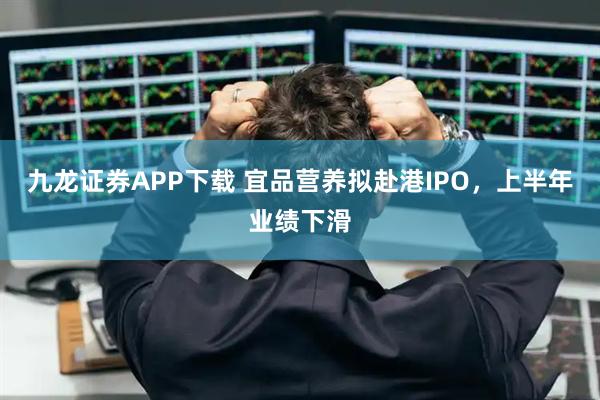 九龙证券APP下载 宜品营养拟赴港IPO，上半年业绩下滑