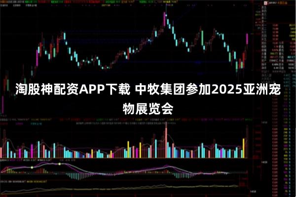 淘股神配资APP下载 中牧集团参加2025亚洲宠物展览会