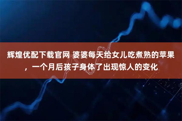 辉煌优配下载官网 婆婆每天给女儿吃煮熟的苹果，一个月后孩子身体了出现惊人的变化