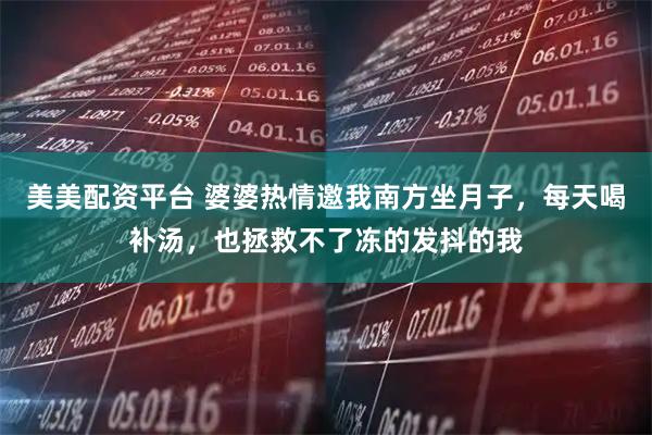 美美配资平台 婆婆热情邀我南方坐月子，每天喝补汤，也拯救不了冻的发抖的我