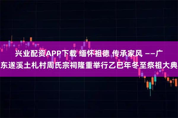 兴业配资APP下载 缅怀祖德 传承家风 ——广东遂溪土札村周氏宗祠隆重举行乙巳年冬至祭祖大典