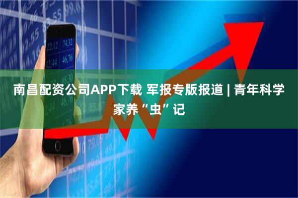南昌配资公司APP下载 军报专版报道 | 青年科学家养“虫”记