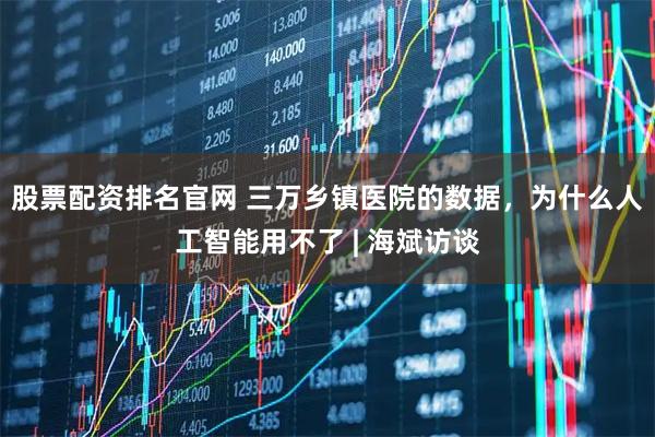 股票配资排名官网 三万乡镇医院的数据，为什么人工智能用不了 | 海斌访谈