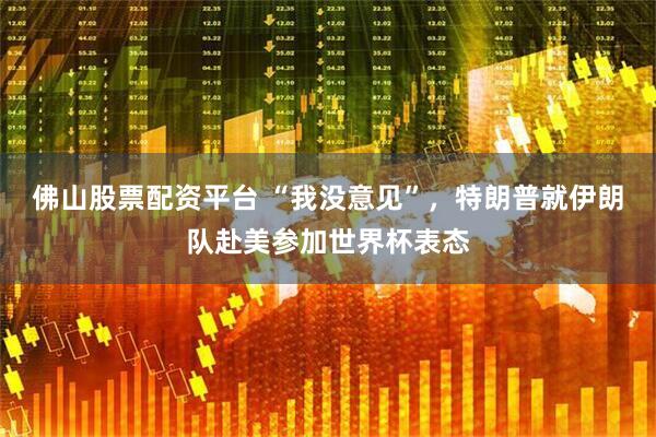 佛山股票配资平台 “我没意见”，特朗普就伊朗队赴美参加世界杯表态