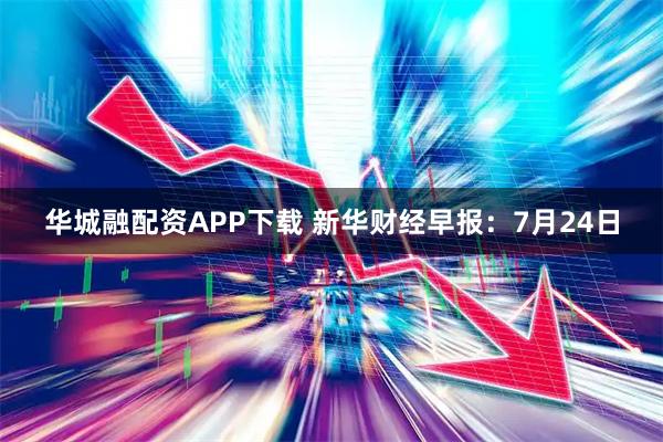 华城融配资APP下载 新华财经早报：7月24日
